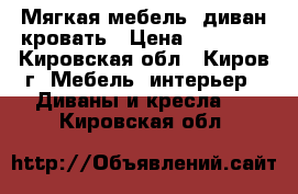 Мягкая мебель- диван-кровать › Цена ­ 12 800 - Кировская обл., Киров г. Мебель, интерьер » Диваны и кресла   . Кировская обл.